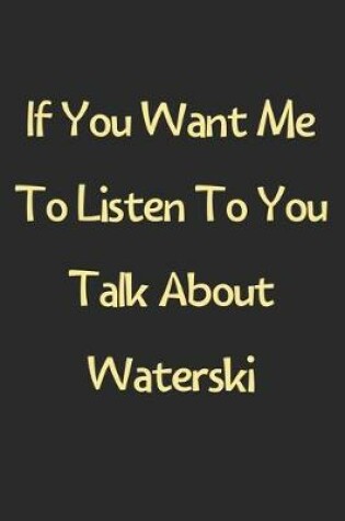 Cover of If You Want Me To Listen To You Talk About Waterski