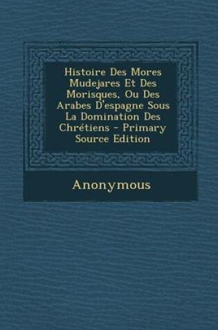 Cover of Histoire Des Mores Mudejares Et Des Morisques, Ou Des Arabes D'Espagne Sous La Domination Des Chretiens