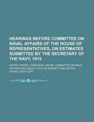 Book cover for Hearings Before Committee on Naval Affairs of the House of Representatives, on Estimates Submitted by the Secretary of the Navy, 1915