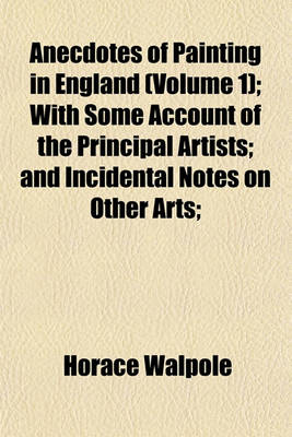 Book cover for Anecdotes of Painting in England (Volume 1); With Some Account of the Principal Artists; And Incidental Notes on Other Arts;