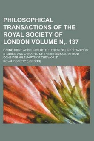 Cover of Philosophical Transactions of the Royal Society of London; Giving Some Accounts of the Present Undertakings, Studies, and Labours, of the Ingenious, in Many Considerable Parts of the World Volume N . 137