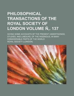 Book cover for Philosophical Transactions of the Royal Society of London; Giving Some Accounts of the Present Undertakings, Studies, and Labours, of the Ingenious, in Many Considerable Parts of the World Volume N . 137