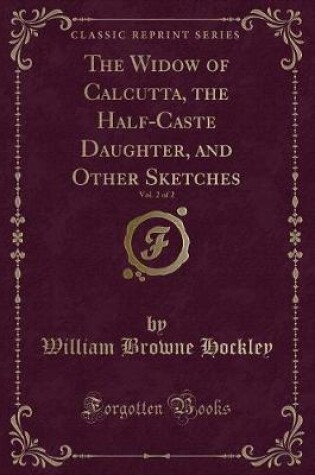 Cover of The Widow of Calcutta, the Half-Caste Daughter, and Other Sketches, Vol. 2 of 2 (Classic Reprint)