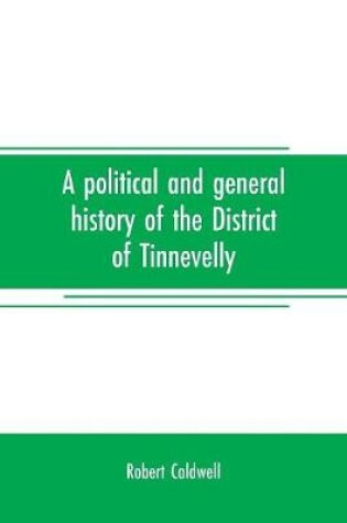 Cover of A political and general history of the District of Tinnevelly, in the Presidency of Madras, from the earliest period to its cession to the English Government in A. D. 1801