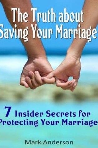 Cover of The Truth About Saving Your Marriage: 7 Insider Secrets for Protecting Your Marriage