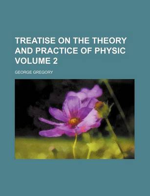 Book cover for Treatise on the Theory and Practice of Physic Volume 2