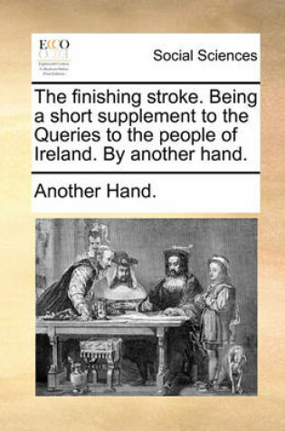 Cover of The Finishing Stroke. Being a Short Supplement to the Queries to the People of Ireland. by Another Hand.