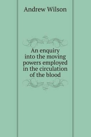 Cover of An Enquiry Into the Moving Powers Employed in the Circulation of the Blood
