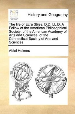 Cover of The Life of Ezra Stiles, D.D. LL.D. a Fellow of the American Philosophical Society; Of the American Academy of Arts and Sciences; Of the Connecticut Society of Arts and Sciences