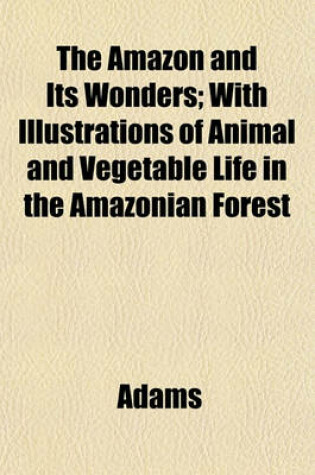 Cover of The Amazon and Its Wonders; With Illustrations of Animal and Vegetable Life in the Amazonian Forest