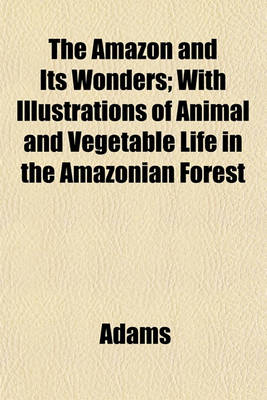 Book cover for The Amazon and Its Wonders; With Illustrations of Animal and Vegetable Life in the Amazonian Forest