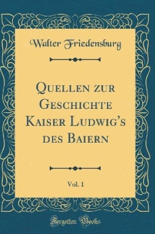 Cover of Quellen Zur Geschichte Kaiser Ludwig's Des Baiern, Vol. 1 (Classic Reprint)