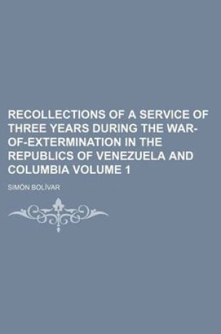 Cover of Recollections of a Service of Three Years During the War-Of-Extermination in the Republics of Venezuela and Columbia Volume 1