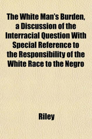 Cover of The White Man's Burden, a Discussion of the Interracial Question with Special Reference to the Responsibility of the White Race to the Negro
