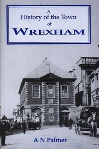 Cover of History of the Town of Wrexham, Its Houses, Streets, Fields and Old Families...