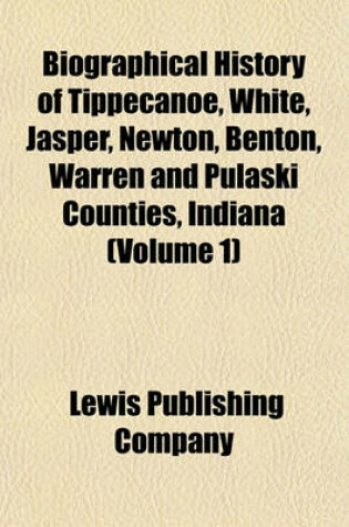 Cover of Biographical History of Tippecanoe, White, Jasper, Newton, Benton, Warren and Pulaski Counties, Indiana (Volume 1)