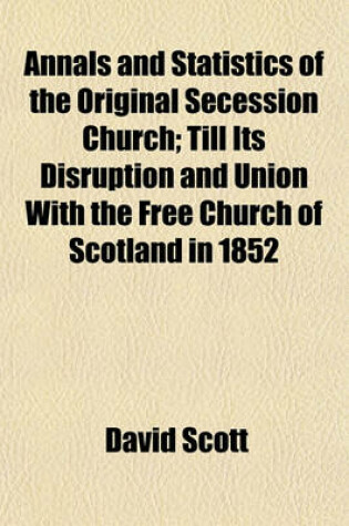 Cover of Annals and Statistics of the Original Secession Church; Till Its Disruption and Union with the Free Church of Scotland in 1852