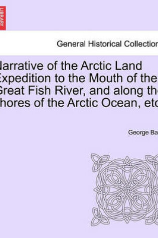 Cover of Narrative of the Arctic Land Expedition to the Mouth of the Great Fish River, and Along the Shores of the Arctic Ocean, Etc.