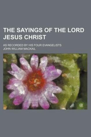 Cover of The Sayings of the Lord Jesus Christ; As Recorded by His Four Evangelists