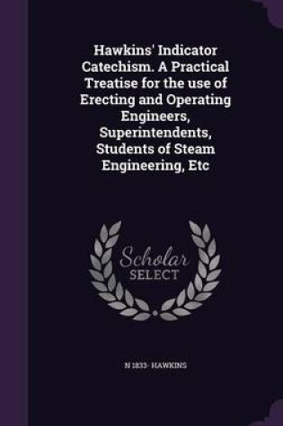 Cover of Hawkins' Indicator Catechism. a Practical Treatise for the Use of Erecting and Operating Engineers, Superintendents, Students of Steam Engineering, Etc