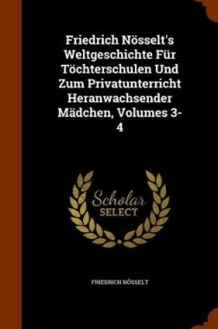 Cover of Friedrich Nosselt's Weltgeschichte Fur Tochterschulen Und Zum Privatunterricht Heranwachsender Madchen, Volumes 3-4