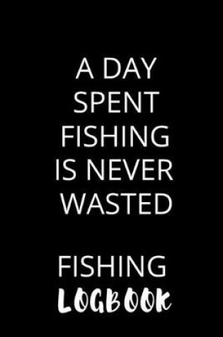 Cover of A Day Spent Fishing Is Never Wasted Fishing Logbook