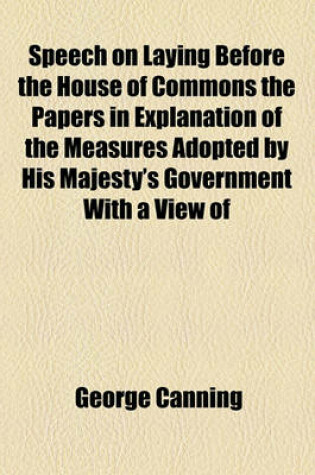 Cover of Speech on Laying Before the House of Commons the Papers in Explanation of the Measures Adopted by His Majesty's Government with a View of Ameliorating the Conditionn of the Negro Slaves in the West Indies on Wednesday 17 of March 1824, to Which Is