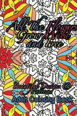 Cover of All the Flowers Grow Wild & Free Beautiful Designs & Patterns Adult Coloring Boo