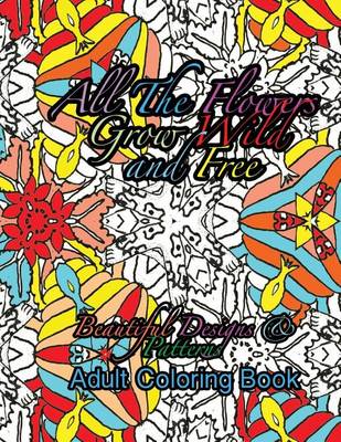 Book cover for All the Flowers Grow Wild & Free Beautiful Designs & Patterns Adult Coloring Boo