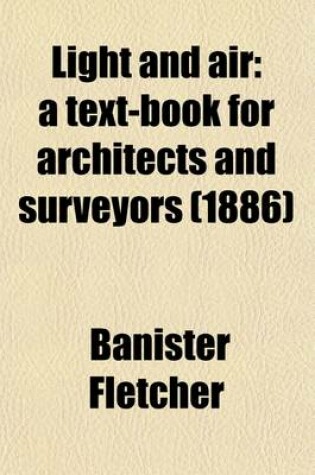 Cover of Light and Air; A Text-Book for Architects and Surveyors. Shows in a Tabulated Form What Constitutes Ancient Light How the Right Is Acquired How the Right May Be Jeopardized How the Right May Be Lost Injuries to Ancient Light for Which There Is No Remedy Re