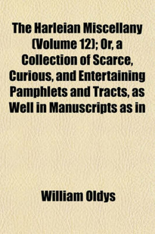 Cover of The Harleian Miscellany (Volume 12); Or, a Collection of Scarce, Curious, and Entertaining Pamphlets and Tracts, as Well in Manuscripts as in