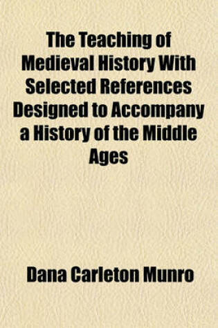 Cover of The Teaching of Medieval History with Selected References Designed to Accompany a History of the Middle Ages