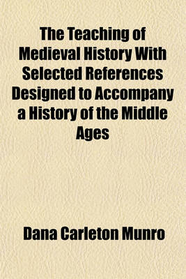 Book cover for The Teaching of Medieval History with Selected References Designed to Accompany a History of the Middle Ages