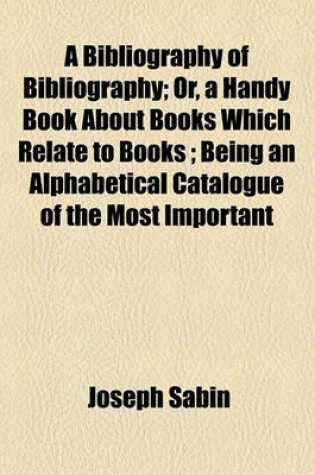 Cover of A Bibliography of Bibliography; Or, a Handy Book about Books Which Relate to Books; Being an Alphabetical Catalogue of the Most Important