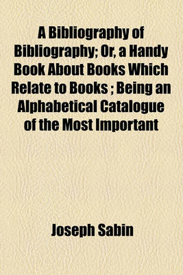 Book cover for A Bibliography of Bibliography; Or, a Handy Book about Books Which Relate to Books; Being an Alphabetical Catalogue of the Most Important