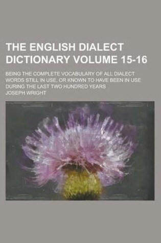 Cover of The English Dialect Dictionary; Being the Complete Vocabulary of All Dialect Words Still in Use, or Known to Have Been in Use During the Last Two Hundred Years Volume 15-16