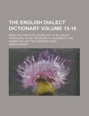 Book cover for The English Dialect Dictionary; Being the Complete Vocabulary of All Dialect Words Still in Use, or Known to Have Been in Use During the Last Two Hundred Years Volume 15-16