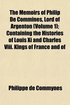 Book cover for The Memoirs of Philip de Commines, Lord of Argenton (Volume 1); Containing the Histories of Louis XI and Charles VIII. Kings of France and of