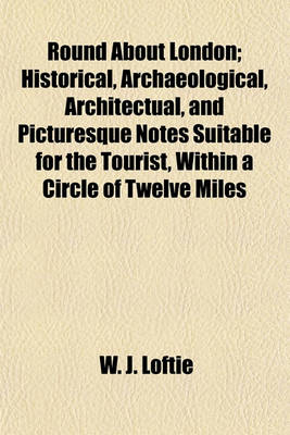 Book cover for Round about London; Historical, Archaeological, Architectual, and Picturesque Notes Suitable for the Tourist, Within a Circle of Twelve Miles