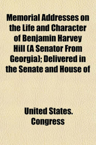 Cover of Memorial Addresses on the Life and Character of Benjamin Harvey Hill (a Senator from Georgia); Delivered in the Senate and House of