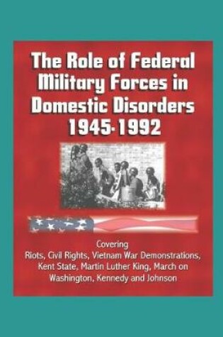 Cover of The Role of Federal Military Forces in Domestic Disorders 1945-1992 - Covering Riots, Civil Rights, Vietnam War Demonstrations, Kent State, Martin Luther King, March on Washington, Kennedy and Johnson