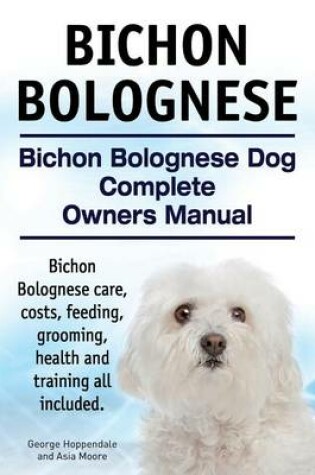 Cover of Bichon Bolognese. Bichon Bolognese Dog Complete Owners Manual. Bichon Bolognese care, costs, feeding, grooming, health and training all included.