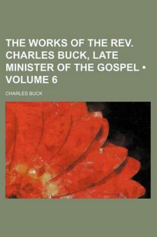 Cover of The Works of the REV. Charles Buck, Late Minister of the Gospel (Volume 6)