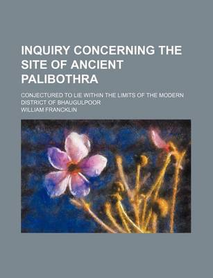 Book cover for Inquiry Concerning the Site of Ancient Palibothra; Conjectured to Lie Within the Limits of the Modern District of Bhaugulpoor