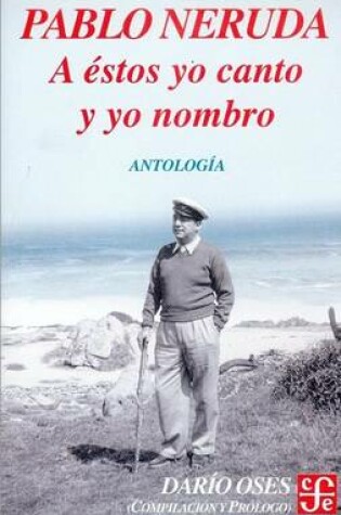 Cover of A Estos Yo Canto y Yo Nombro. Escritores En La Obra de Pablo Neruda. Antologia