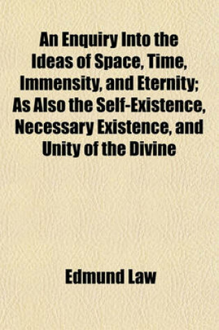 Cover of An Enquiry Into the Ideas of Space, Time, Immensity, and Eternity; As Also the Self-Existence, Necessary Existence, and Unity of the Divine