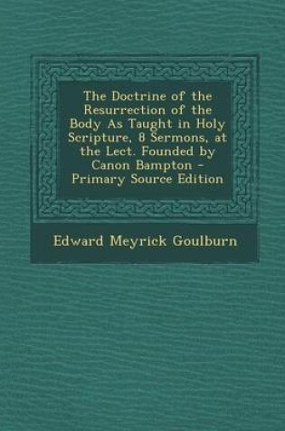 Cover of The Doctrine of the Resurrection of the Body as Taught in Holy Scripture, 8 Sermons, at the Lect. Founded by Canon Bampton - Primary Source Edition