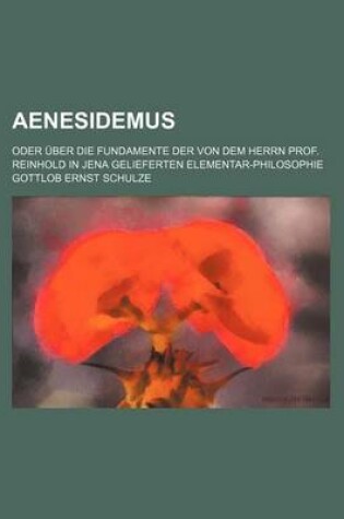 Cover of Aenesidemus; Oder Uber Die Fundamente Der Von Dem Herrn Prof. Reinhold in Jena Gelieferten Elementar-Philosophie