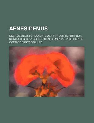 Book cover for Aenesidemus; Oder Uber Die Fundamente Der Von Dem Herrn Prof. Reinhold in Jena Gelieferten Elementar-Philosophie