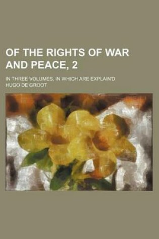 Cover of Of the Rights of War and Peace, 2; In Three Volumes, in Which Are Explain'd